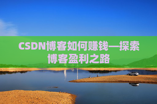 CSDN博客如何赚钱—探索博客盈利之路